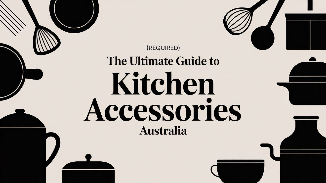 The Ultimate Guide to Kitchen Accessories Australia